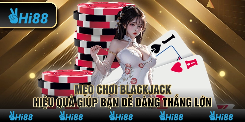 Mẹo chơi Blackjack hiệu quả giúp bạn dễ dàng thắng lớn