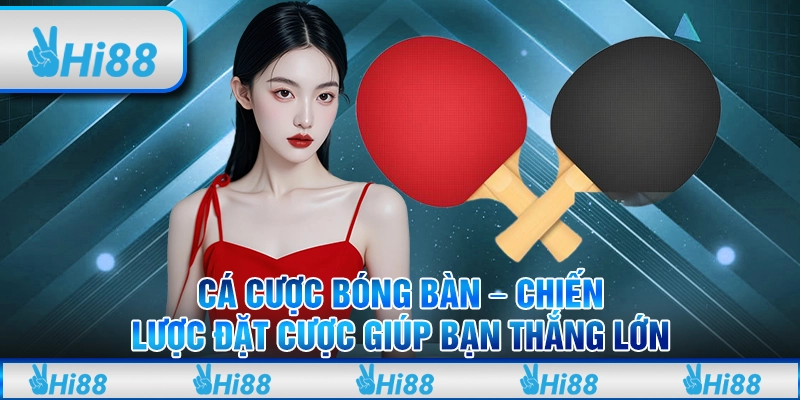 Cá cược bóng bàn tại Hi88 – Chiến lược đặt cược giúp bạn thắng lớn