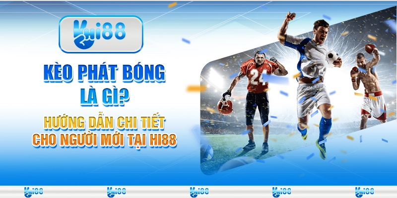 Kèo phát bóng là gì? Hướng dẫn chi tiết cho người mới tại Hi88