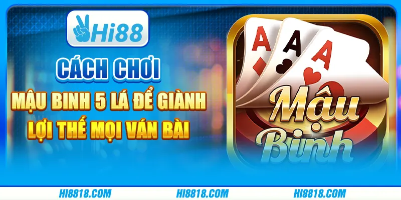 Cách chơi Mậu Binh 5 lá để giành lợi thế mọi ván bài