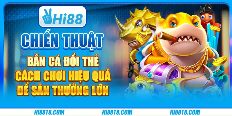 Chiến thuật bắn cá đổi thẻ: Cách chơi hiệu quả để săn thưởng lớn